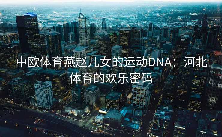 中欧体育燕赵儿女的运动DNA：河北体育的欢乐密码