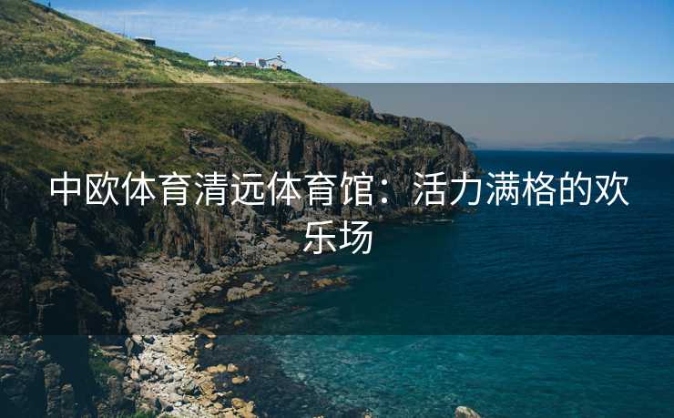 中欧体育清远体育馆：活力满格的欢乐场