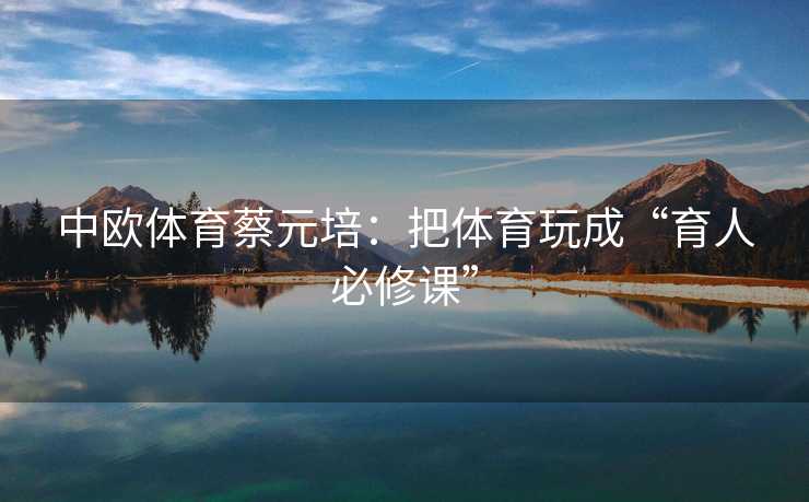 中欧体育蔡元培：把体育玩成“育人必修课”