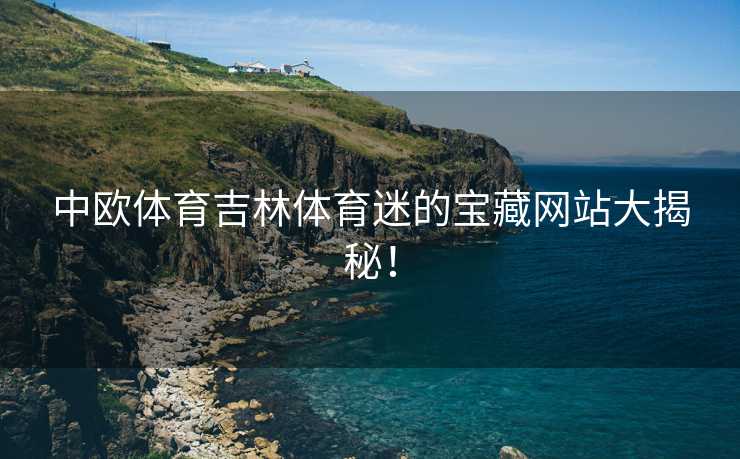 中欧体育吉林体育迷的宝藏网站大揭秘！