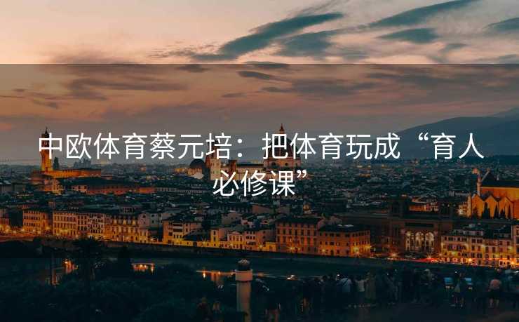 中欧体育蔡元培：把体育玩成“育人必修课”