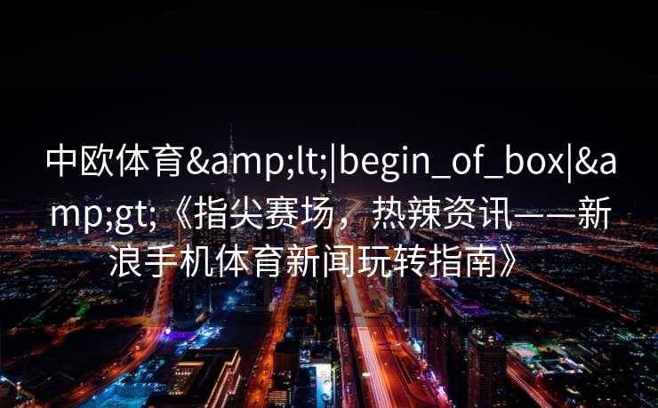 中欧体育&lt;|begin_of_box|&gt;《指尖赛场，热辣资讯——新浪手机体育新闻玩转指南》  