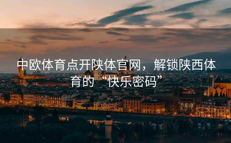 中欧体育点开陕体官网，解锁陕西体育的“快乐密码”