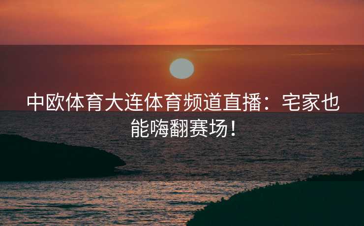 中欧体育大连体育频道直播：宅家也能嗨翻赛场！
