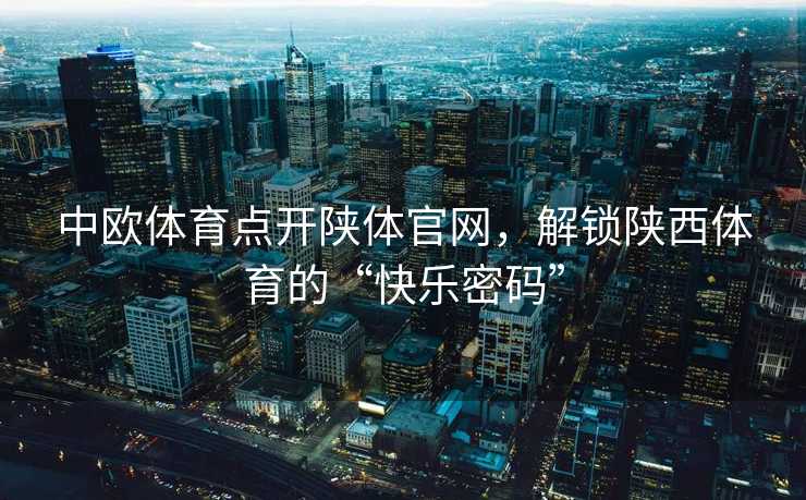 中欧体育点开陕体官网，解锁陕西体育的“快乐密码”