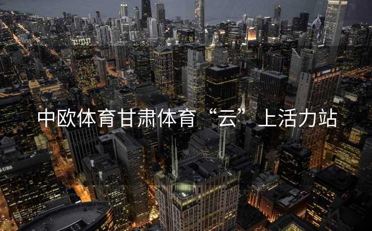 中欧体育甘肃体育“云”上活力站
