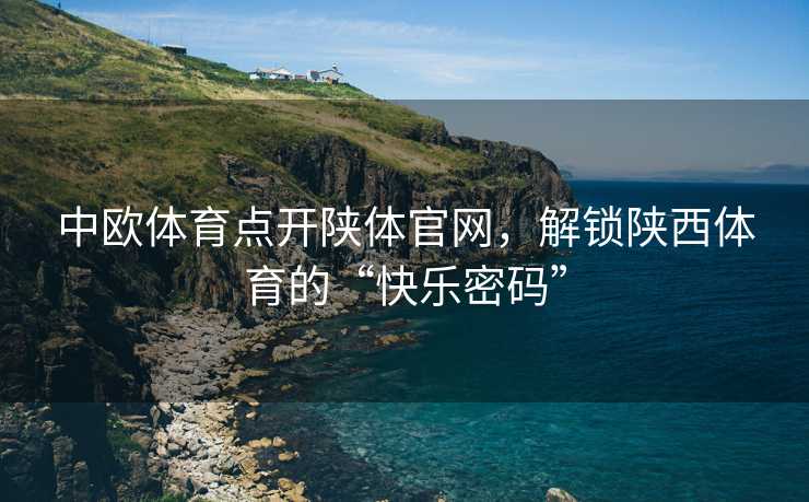 中欧体育点开陕体官网，解锁陕西体育的“快乐密码”