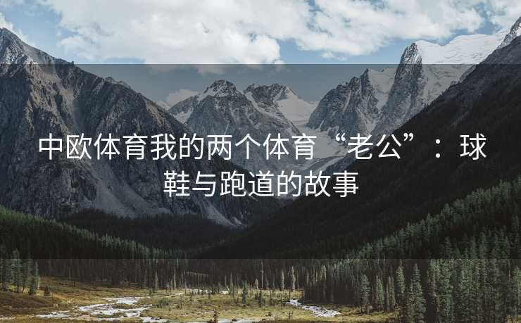 中欧体育我的两个体育“老公”：球鞋与跑道的故事