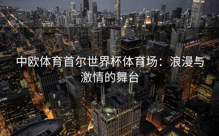 中欧体育首尔世界杯体育场：浪漫与激情的舞台