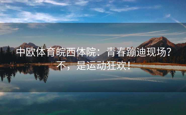 中欧体育皖西体院：青春蹦迪现场？不，是运动狂欢！