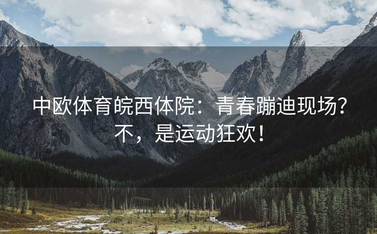 中欧体育皖西体院：青春蹦迪现场？不，是运动狂欢！