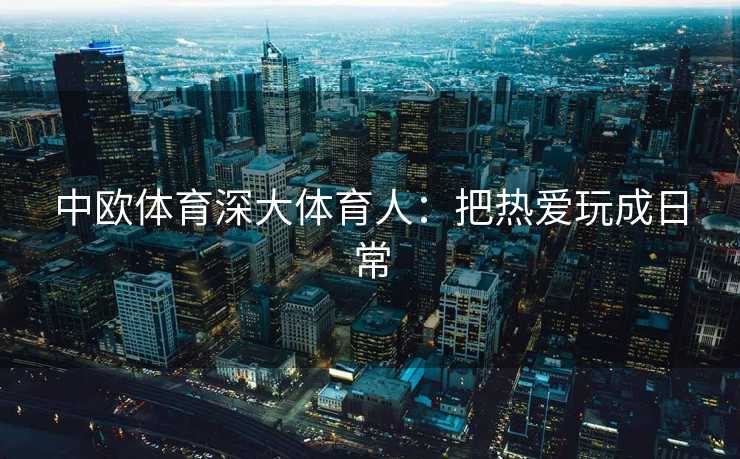 中欧体育深大体育人：把热爱玩成日常