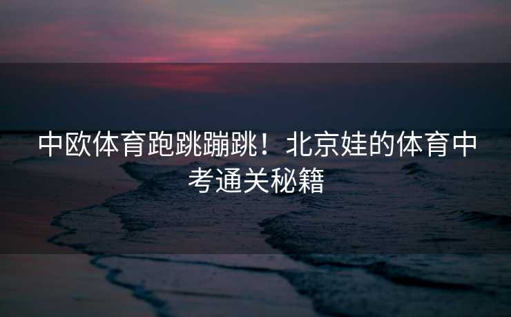 中欧体育跑跳蹦跳！北京娃的体育中考通关秘籍