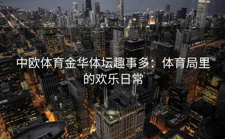 中欧体育金华体坛趣事多：体育局里的欢乐日常