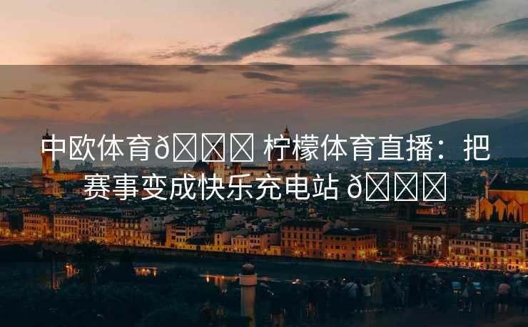 中欧体育🍋 柠檬体育直播：把赛事变成快乐充电站 🍋