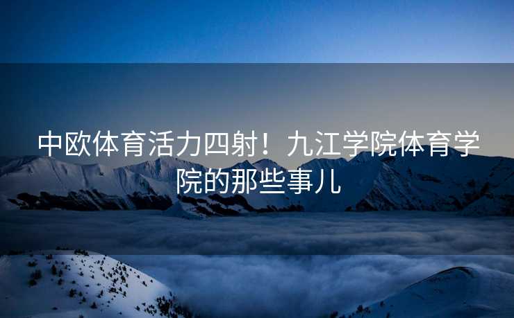 中欧体育活力四射！九江学院体育学院的那些事儿
