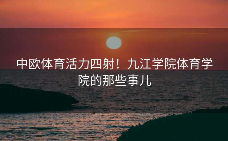 中欧体育活力四射！九江学院体育学院的那些事儿