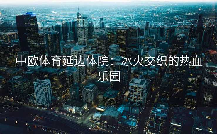 中欧体育延边体院：冰火交织的热血乐园