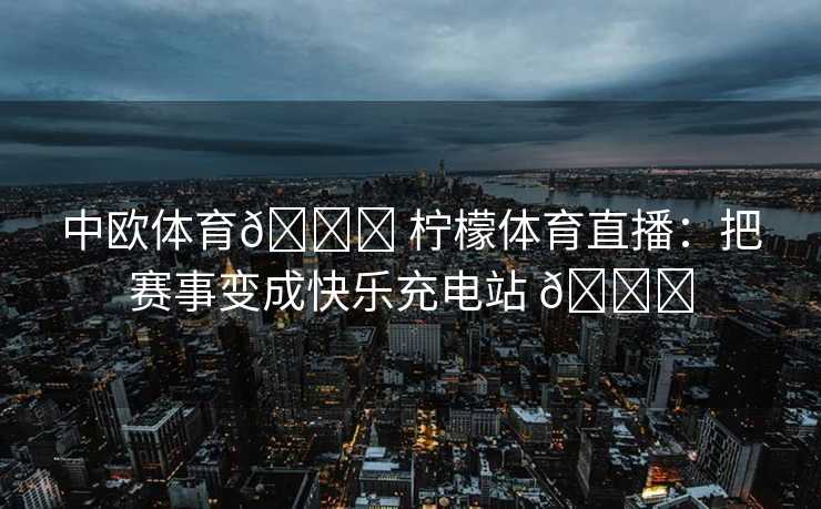 中欧体育🍋 柠檬体育直播：把赛事变成快乐充电站 🍋