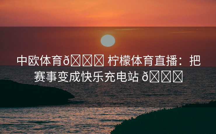 中欧体育🍋 柠檬体育直播：把赛事变成快乐充电站 🍋