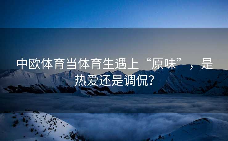中欧体育当体育生遇上“原味”，是热爱还是调侃？
