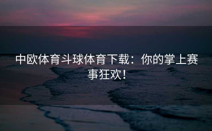 中欧体育斗球体育下载：你的掌上赛事狂欢！