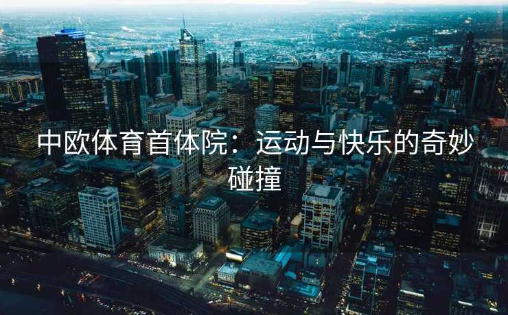 中欧体育首体院：运动与快乐的奇妙碰撞