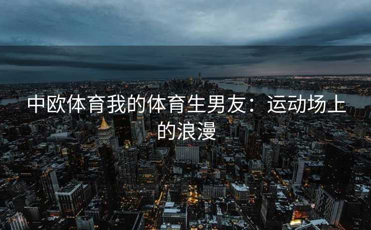 中欧体育我的体育生男友：运动场上的浪漫