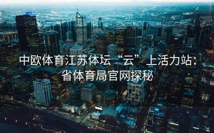 中欧体育江苏体坛“云”上活力站：省体育局官网探秘