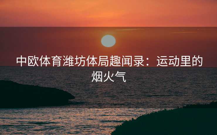 中欧体育潍坊体局趣闻录：运动里的烟火气