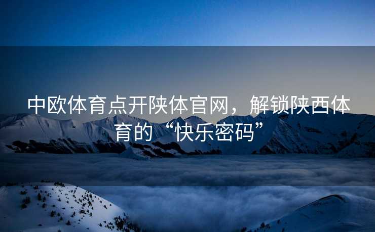 中欧体育点开陕体官网，解锁陕西体育的“快乐密码”
