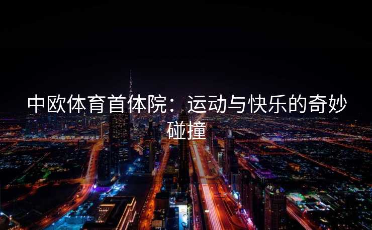 中欧体育首体院：运动与快乐的奇妙碰撞
