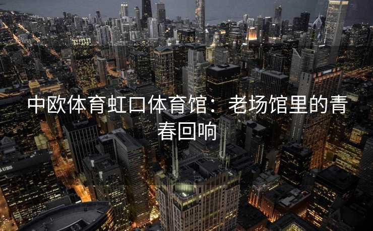 中欧体育虹口体育馆：老场馆里的青春回响