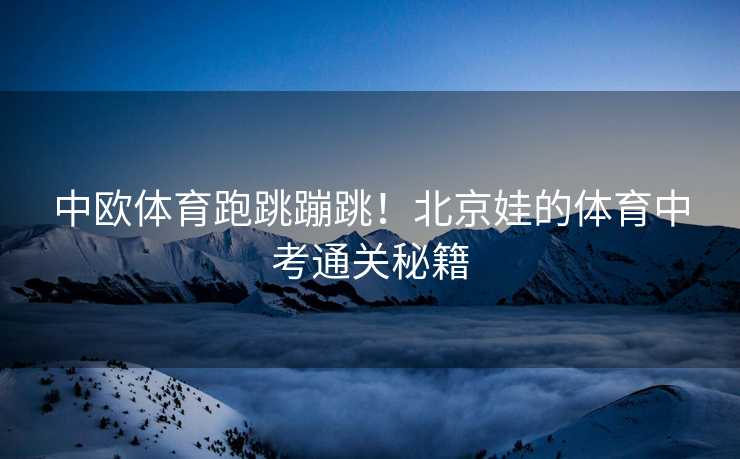 中欧体育跑跳蹦跳！北京娃的体育中考通关秘籍