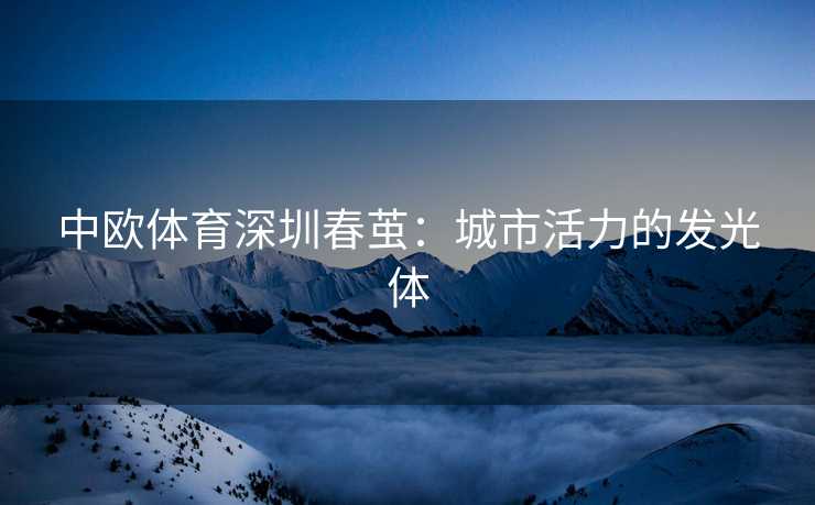 中欧体育深圳春茧：城市活力的发光体