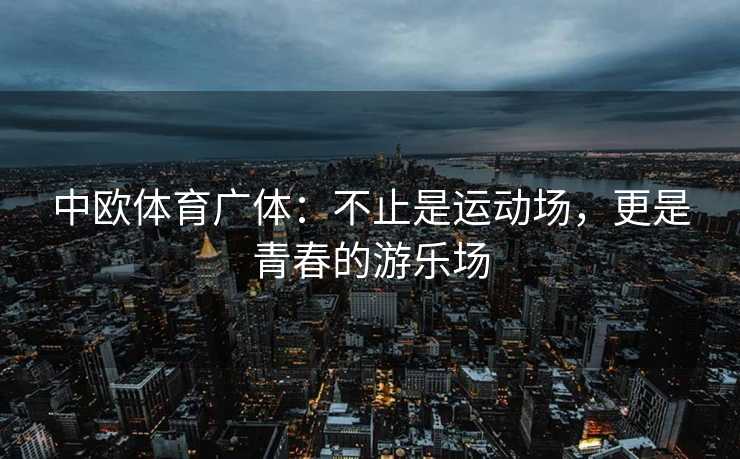 中欧体育广体：不止是运动场，更是青春的游乐场