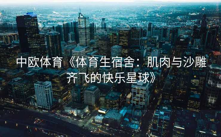 中欧体育《体育生宿舍：肌肉与沙雕齐飞的快乐星球》