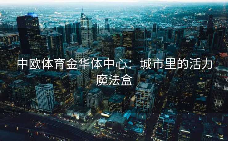 中欧体育金华体中心：城市里的活力魔法盒