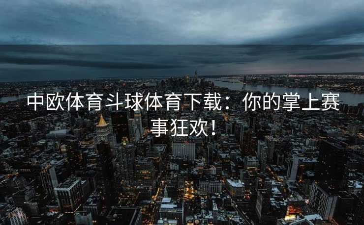 中欧体育斗球体育下载：你的掌上赛事狂欢！