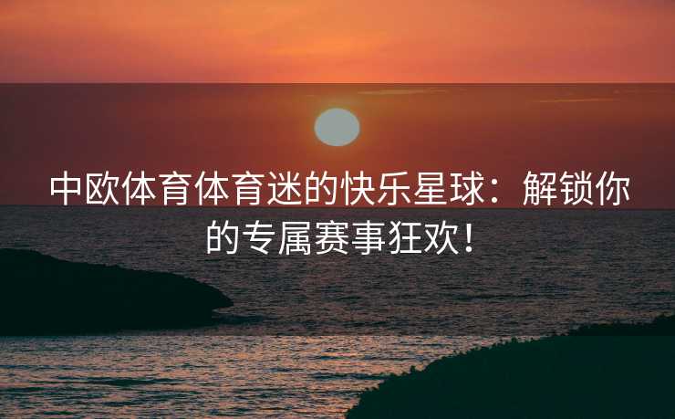 中欧体育体育迷的快乐星球：解锁你的专属赛事狂欢！