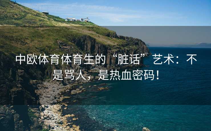 中欧体育体育生的“脏话”艺术：不是骂人，是热血密码！