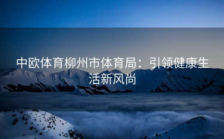 中欧体育柳州市体育局：引领健康生活新风尚