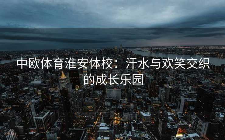 中欧体育淮安体校：汗水与欢笑交织的成长乐园