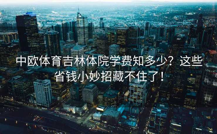 中欧体育吉林体院学费知多少？这些省钱小妙招藏不住了！