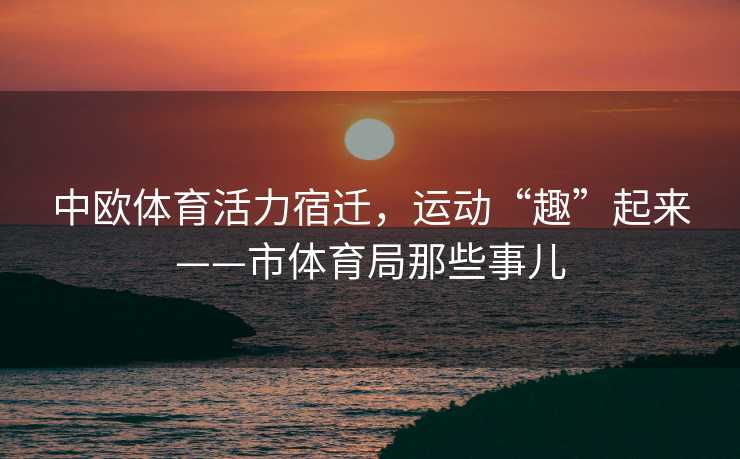 中欧体育活力宿迁，运动“趣”起来——市体育局那些事儿