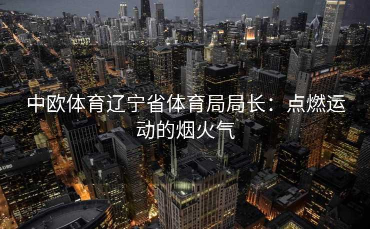 中欧体育辽宁省体育局局长：点燃运动的烟火气