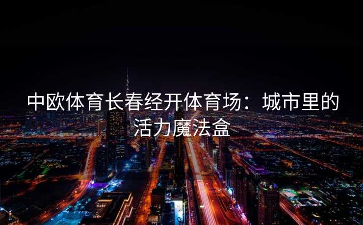 中欧体育长春经开体育场：城市里的活力魔法盒