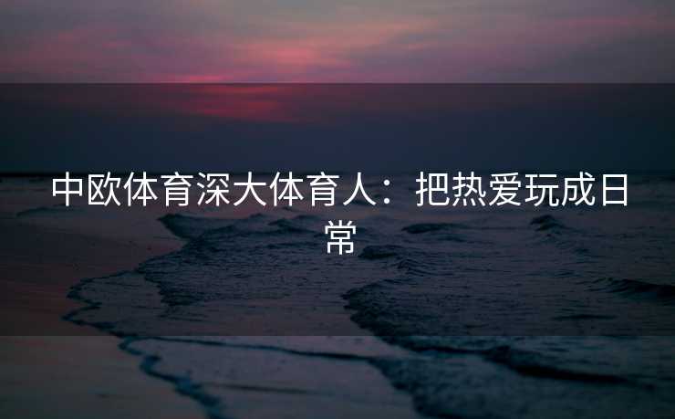 中欧体育深大体育人：把热爱玩成日常