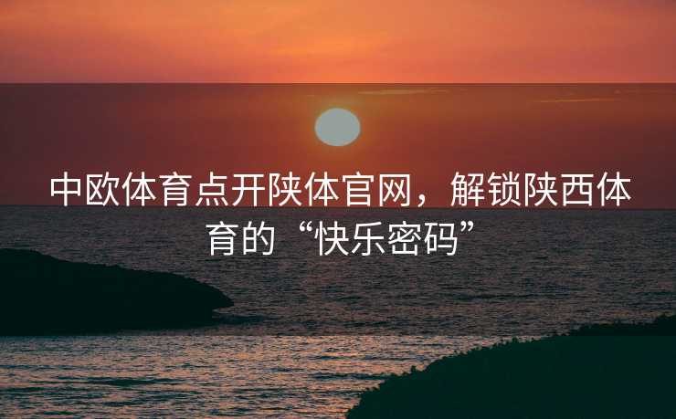 中欧体育点开陕体官网，解锁陕西体育的“快乐密码”