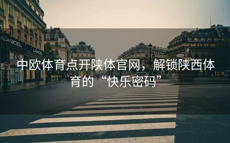 中欧体育点开陕体官网，解锁陕西体育的“快乐密码”